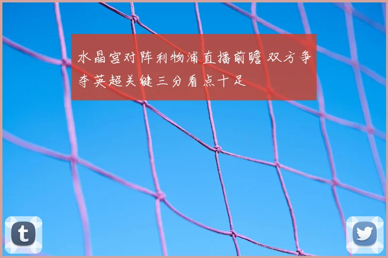 水晶宫对阵利物浦直播前瞻 双方争夺英超关键三分看点十足