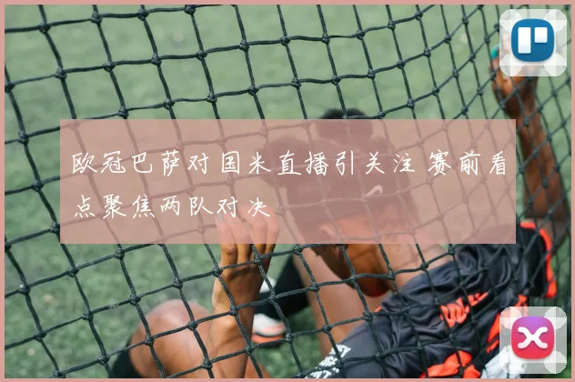 欧冠巴萨对国米直播引关注 赛前看点聚焦两队对决