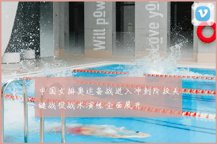 中国女排奥运备战进入冲刺阶段关键战役战术演练全面展开