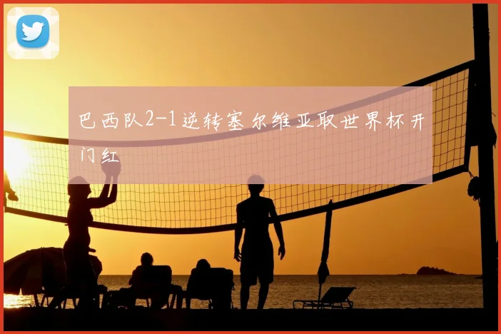 巴西队2-1逆转塞尔维亚取世界杯开门红
