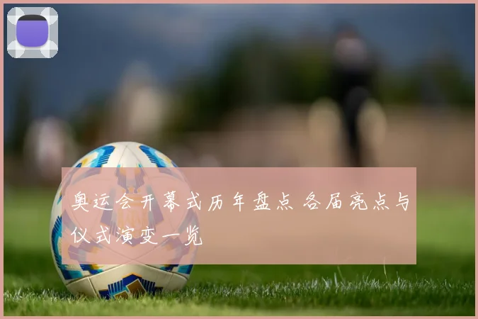奥运会开幕式历年盘点 各届亮点与仪式演变一览