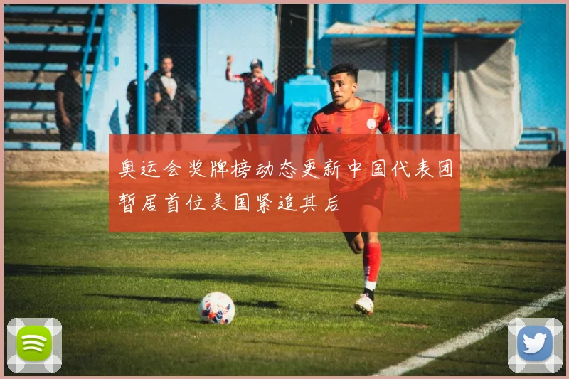奥运会奖牌榜动态更新中国代表团暂居首位美国紧追其后