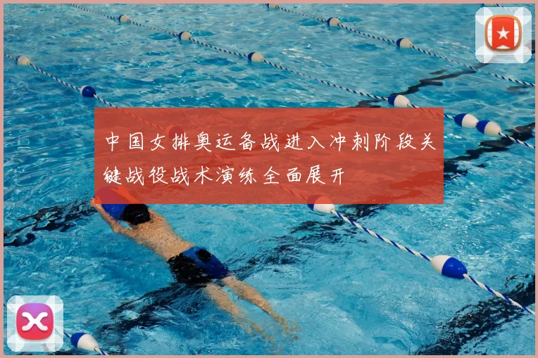 中国女排奥运备战进入冲刺阶段关键战役战术演练全面展开