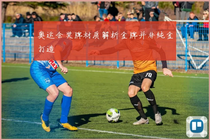 奥运会奖牌材质解析金牌并非纯金打造