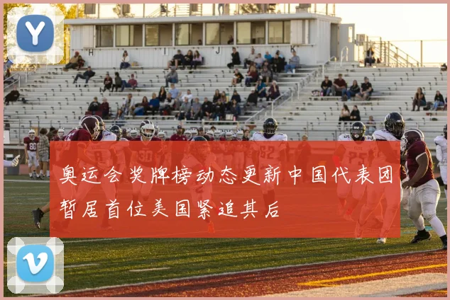 奥运会奖牌榜动态更新中国代表团暂居首位美国紧追其后