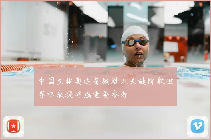 中国女排奥运备战进入关键阶段世界杯表现将成重要参考