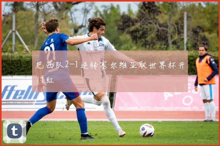 巴西队2-1逆转塞尔维亚取世界杯开门红