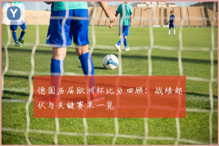 德国历届欧洲杯比分回顾:战绩起伏与关键赛果一览
