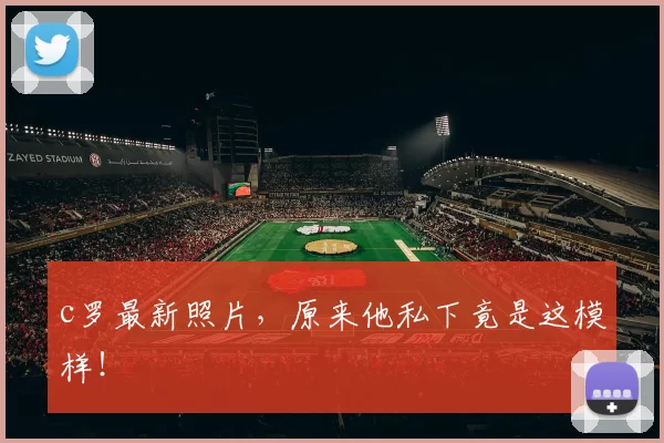 c罗最新照片，原来他私下竟是这模样！