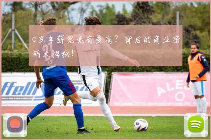 c罗年薪究竟有多高？背后的商业密码大揭秘！