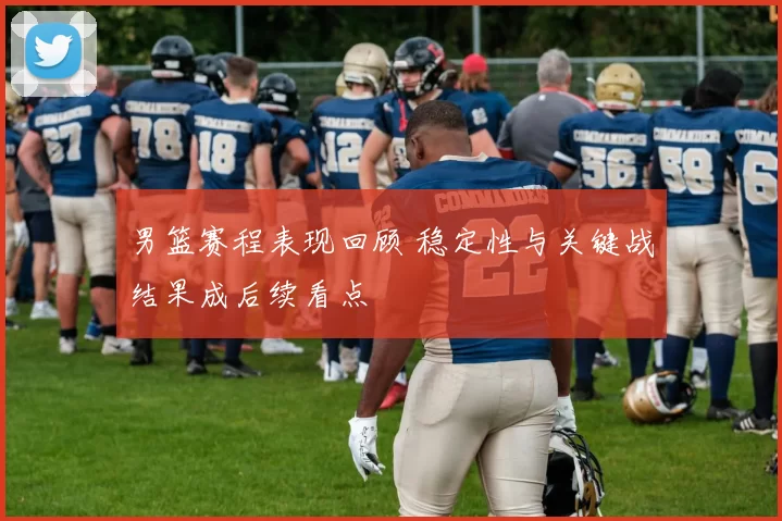 男篮赛程表现回顾 稳定性与关键战结果成后续看点